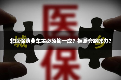 非医保药费车主必须掏一成？拒赔套路咋办？