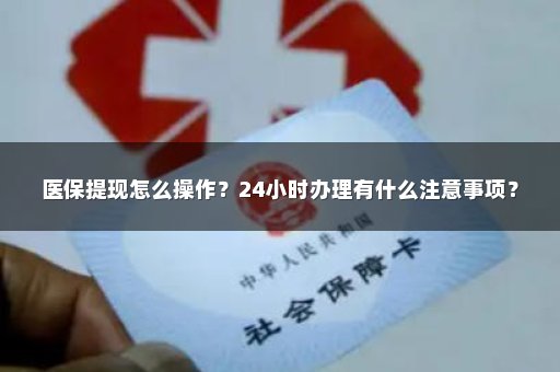 医保提现怎么操作？24小时办理有什么注意事项？